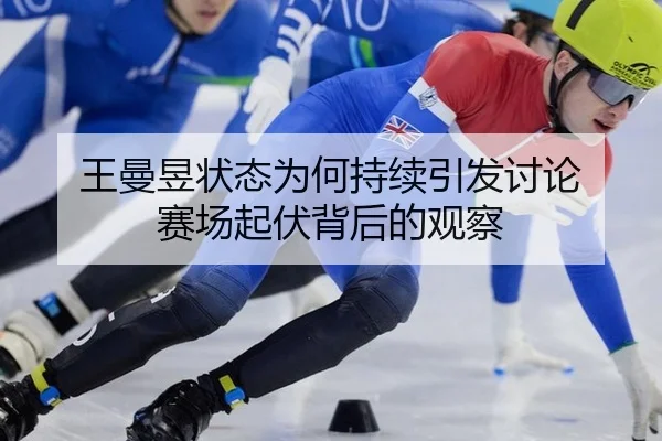 王曼昱状态为何持续引发讨论 赛场起伏背后的观察