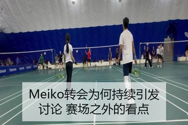 Meiko转会为何持续引发讨论 赛场之外的看点